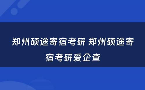 郑州硕途寄宿考研 郑州硕途寄宿考研爱企查