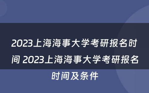 2023上海海事大学考研报名时间 2023上海海事大学考研报名时间及条件