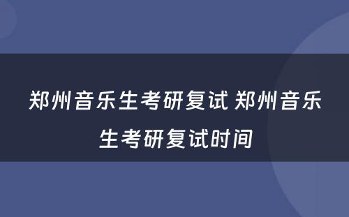 郑州音乐生考研复试 郑州音乐生考研复试时间