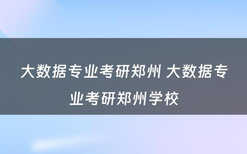 大数据专业考研郑州 大数据专业考研郑州学校