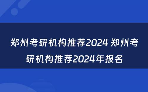 郑州考研机构推荐2024 郑州考研机构推荐2024年报名