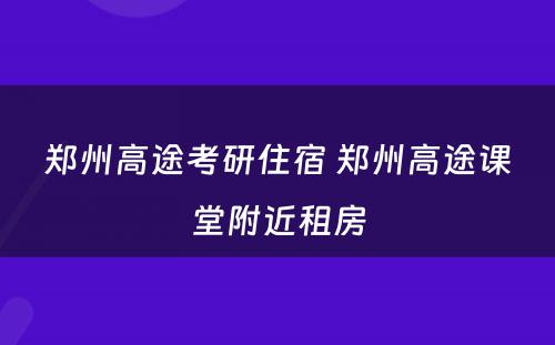 郑州高途考研住宿 郑州高途课堂附近租房