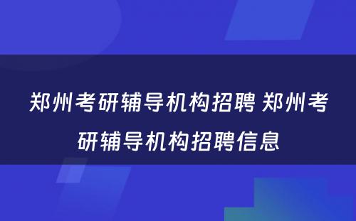 郑州考研辅导机构招聘 郑州考研辅导机构招聘信息