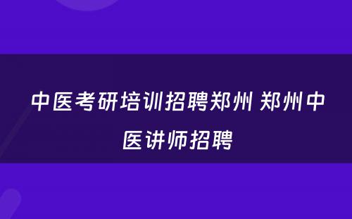 中医考研培训招聘郑州 郑州中医讲师招聘