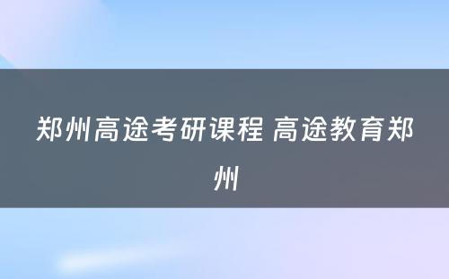 郑州高途考研课程 高途教育郑州