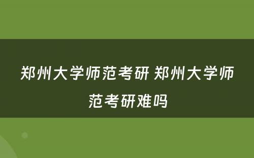 郑州大学师范考研 郑州大学师范考研难吗