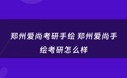 郑州爱尚考研手绘 郑州爱尚手绘考研怎么样