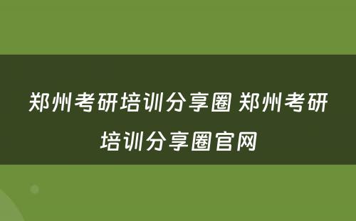 郑州考研培训分享圈 郑州考研培训分享圈官网