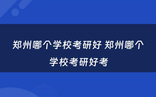 郑州哪个学校考研好 郑州哪个学校考研好考