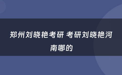 郑州刘晓艳考研 考研刘晓艳河南哪的