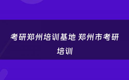 考研郑州培训基地 郑州市考研培训