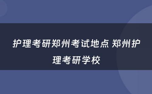 护理考研郑州考试地点 郑州护理考研学校