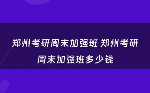 郑州考研周末加强班 郑州考研周末加强班多少钱