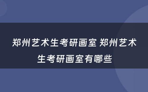 郑州艺术生考研画室 郑州艺术生考研画室有哪些