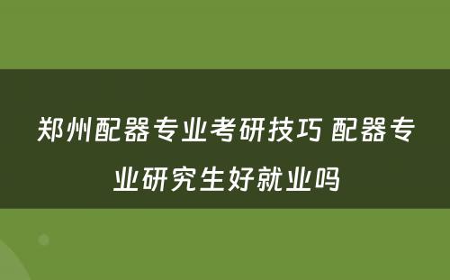 郑州配器专业考研技巧 配器专业研究生好就业吗