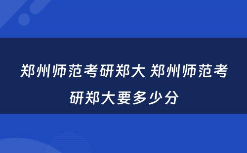 郑州师范考研郑大 郑州师范考研郑大要多少分