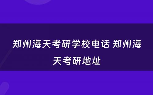 郑州海天考研学校电话 郑州海天考研地址