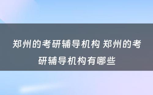 郑州的考研辅导机构 郑州的考研辅导机构有哪些