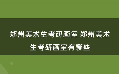 郑州美术生考研画室 郑州美术生考研画室有哪些