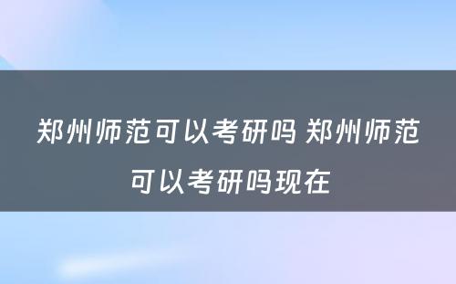 郑州师范可以考研吗 郑州师范可以考研吗现在