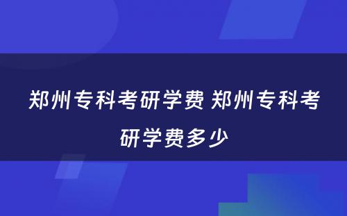 郑州专科考研学费 郑州专科考研学费多少