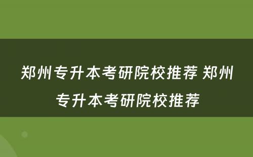 郑州专升本考研院校推荐 郑州专升本考研院校推荐