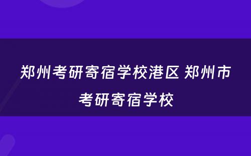 郑州考研寄宿学校港区 郑州市考研寄宿学校