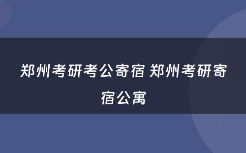 郑州考研考公寄宿 郑州考研寄宿公寓