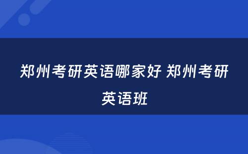 郑州考研英语哪家好 郑州考研英语班