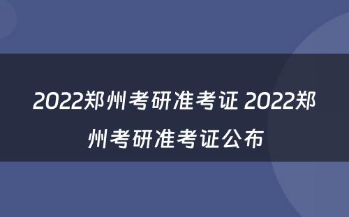 2022郑州考研准考证 2022郑州考研准考证公布