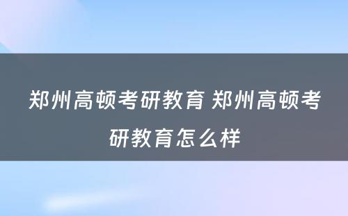 郑州高顿考研教育 郑州高顿考研教育怎么样