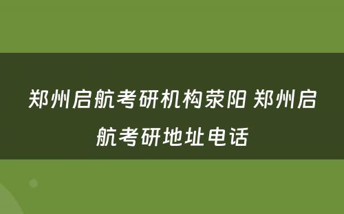 郑州启航考研机构荥阳 郑州启航考研地址电话