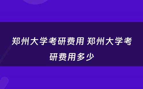 郑州大学考研费用 郑州大学考研费用多少