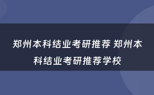 郑州本科结业考研推荐 郑州本科结业考研推荐学校