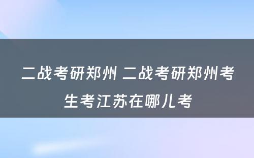 二战考研郑州 二战考研郑州考生考江苏在哪儿考