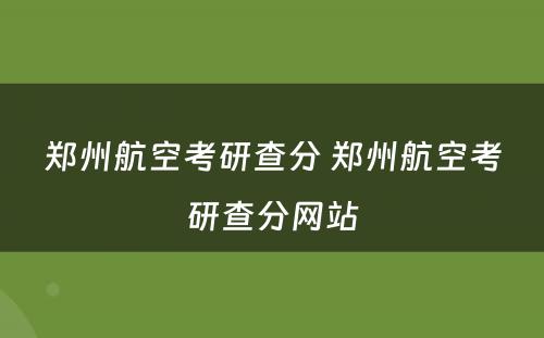 郑州航空考研查分 郑州航空考研查分网站