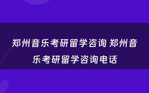 郑州音乐考研留学咨询 郑州音乐考研留学咨询电话