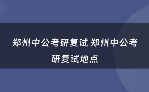 郑州中公考研复试 郑州中公考研复试地点