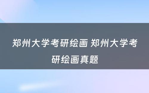 郑州大学考研绘画 郑州大学考研绘画真题