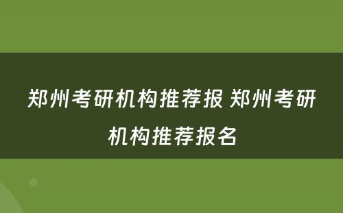 郑州考研机构推荐报 郑州考研机构推荐报名