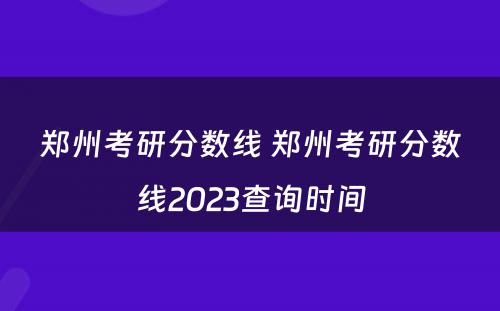 郑州考研分数线 郑州考研分数线2023查询时间