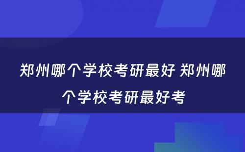 郑州哪个学校考研最好 郑州哪个学校考研最好考