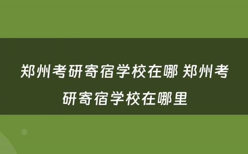 郑州考研寄宿学校在哪 郑州考研寄宿学校在哪里