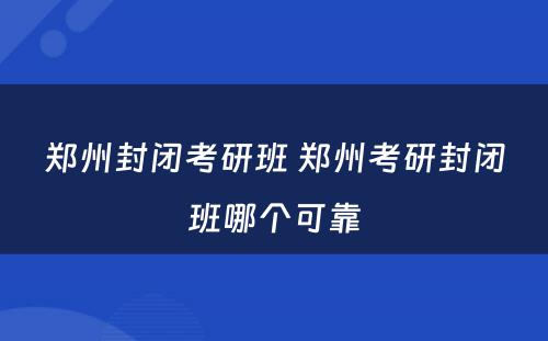 郑州封闭考研班 郑州考研封闭班哪个可靠