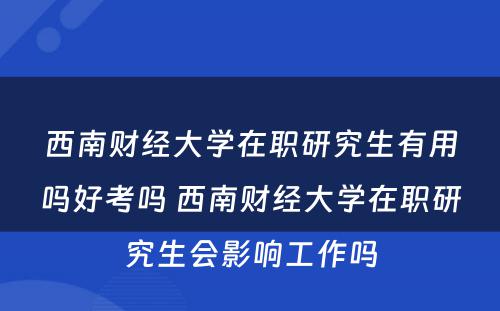 西南财经大学在职研究生有用吗好考吗 西南财经大学在职研究生会影响工作吗