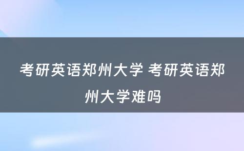 考研英语郑州大学 考研英语郑州大学难吗