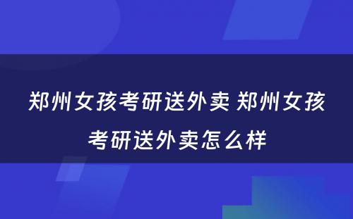 郑州女孩考研送外卖 郑州女孩考研送外卖怎么样