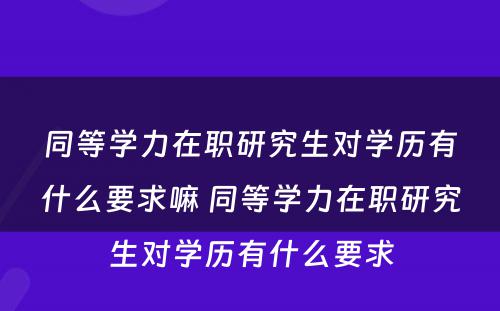 同等学力在职研究生对学历有什么要求嘛 同等学力在职研究生对学历有什么要求