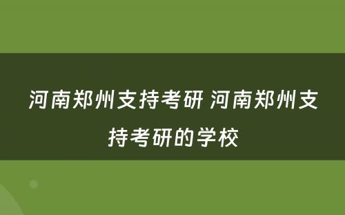 河南郑州支持考研 河南郑州支持考研的学校