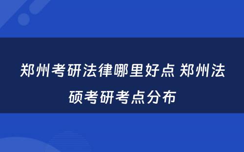 郑州考研法律哪里好点 郑州法硕考研考点分布